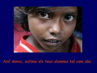 Així doncs, estima els teus alumnes tal com són.  