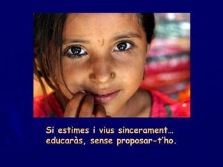Si estimes i vius sincerament…  educaràs, sense proposar-t’ho. 