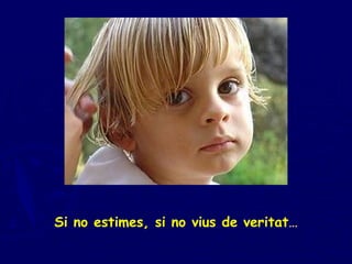 Si no estimes, si no vius de veritat … 