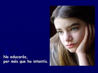 No educaràs, per més que ho intentis. 
