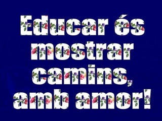 Educar és  mostrar  camins,  amb amor! 