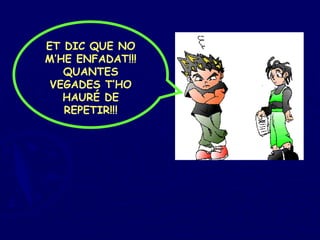 ET DIC QUE NO M’HE ENFADAT!!! QUANTES VEGADES T’HO HAURÉ DE REPETIR!!! 