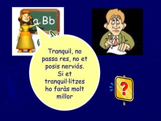 Tranquil, no passa res, no et posis nerviós. Si et tranquil·litzes ho faràs molt millor 