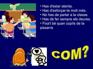 Has d'estar atenta. Has d'esforçar-te molt més. No has de parlar a la classe. Has de fer sempre els deures. Fixa't bé quan copiïs de la pissarra COM? 