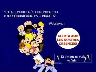 “ TOTA CONDUCTA ÉS COMUNICACIÓ I TOTA COMUNICACIÓ ÉS CONDUCTA”  Watzlawich ALERTA AMB LES NOSTRES CREENCES! Et dic que no estic enfadat! 