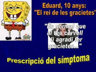 Eduard, 10 anys: "El rei de les gracietes" "És normal que  al teu cervell li agradi fer  gracietes..." Prescripció del símptoma 