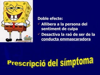 Doble efecte:  Allibera a la persona del sentiment de culpa Desactiva la raó de ser de la  conducta emmascaradora Prescripció del símptoma 