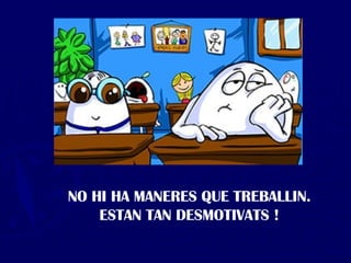 NO HI HA MANERES QUE TREBALLIN. ESTAN TAN DESMOTIVATS ! 