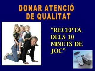 DONAR ATENCIÓ DE QUALITAT “ RECEPTA DELS 10 MINUTS DE JOC” 