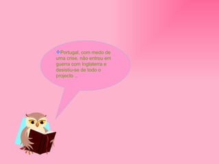 Portugal, com medo de uma crise, não entrou em guerra com Inglaterra e  desistiu-se de todo o projecto .. 