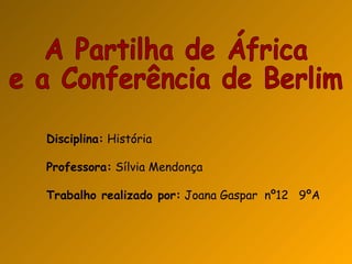 A Partilha de África  e a Conferência de Berlim  Disciplina:  História Professora:  Sílvia Mendonça Trabalho realizado por:  Joana Gaspar  nº12  9ºA 