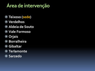 Área de intervenção

 Teixoso (sede)
 Verdelhos
 Aldeia de Souto
 Vale Formoso
 Orjais
 Borralheira
 Gibaltar
 Terlamonte
 Sarzedo
 