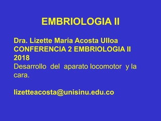 EMBRIOLOGIA II
Dra. Lizette María Acosta Ulloa
CONFERENCIA 2 EMBRIOLOGIA II
2018
Desarrollo del aparato locomotor y la
cara.
lizetteacosta@unisinu.edu.co
 