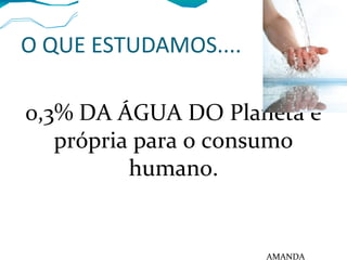 O QUE ESTUDAMOS....
0,3% DA ÁGUA DO Planeta é
própria para o consumo
humano.
AMANDA
 