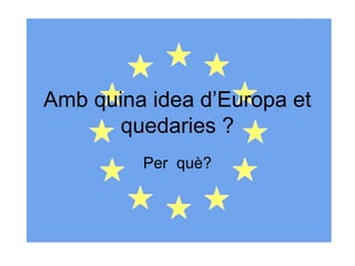 Amb quina idea d’Europa et
quedaries ?
Per què?

 