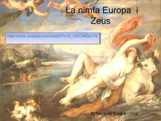 La nimfa Europa i
Zeus
http://www.youtube.com/watch?v=A_mECMQe174
http://www.youtube.com/watch?v=A_mECMQe174

El Rapto de Europa - Tizià

 