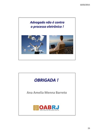 10/02/2015
23
Advogado não é contra
o processo eletrônico !
AnaAna AmeliaAmelia Menna BarretoMenna Barreto
OBRIGADA !OBRIGADA !
 