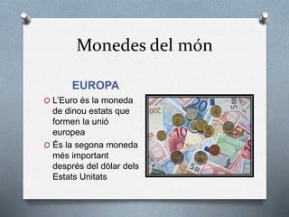 Monedes del món
EUROPA
O L’Euro és la moneda
de dinou estats que
formen la unió
europea
O És la segona moneda
més important
després del dòlar dels
Estats Unitats
 