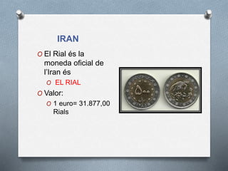 IRAN
O El Rial és la
moneda oficial de
l’Iran és
O EL RIAL
O Valor:
O 1 euro= 31.877,00
Rials
 