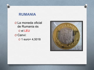 RUMANIA
O La moneda oficial
de Rumania és
O el LEU
O Canvi:
O 1 euro= 4,5018
 