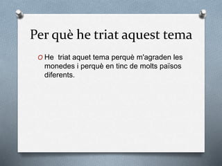 Per què he triat aquest tema
O He triat aquet tema perquè m'agraden les
monedes i perquè en tinc de molts països
diferents.
 