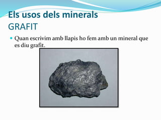 Els usos dels minerals
GRAFIT
 Quan escrivim amb llapis ho fem amb un mineral que
es diu grafit.
 