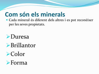 Com són els minerals
 Cada mineral és diferent dels altres i es pot reconèixer
per les seves propietats.
Duresa
Brillantor
Color
Forma
 