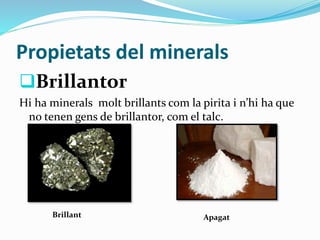 Propietats del minerals
Brillantor
Hi ha minerals molt brillants com la pirita i n’hi ha que
no tenen gens de brillantor, com el talc.
Brillant Apagat
 