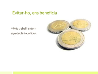 Evitar-ho, ens beneficia


oMés treball, entorn
agradable i acollidor.
 