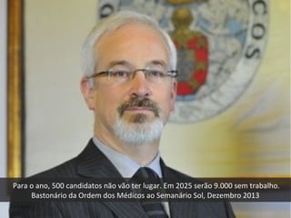 Para o ano, 500 candidatos não vão ter lugar. Em 2025 serão 9.000 sem trabalho.
Bastonário da Ordem dos Médicos ao Semanário Sol, Dezembro 2013
 