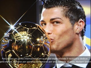 Para se ser um perito internacional em qualquer especialidade é necessário dedicar,
pelo menos, 40 horas por semana, 50 semanas por ano, durante 10 anos. Herbert Simon
 
