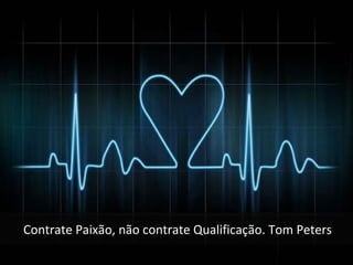 Contrate Paixão, não contrate Qualificação. Tom Peters
 