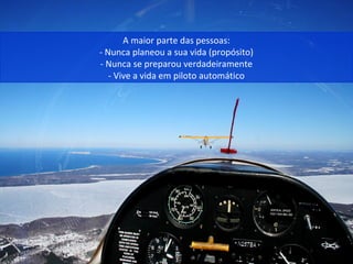 A maior parte das pessoas:
- Nunca planeou a sua vida (propósito)
- Nunca se preparou verdadeiramente
- Vive a vida em piloto automático
 