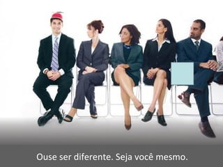 Ouse ser diferente. Seja você mesmo.
 