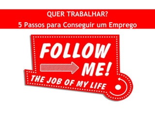 QUER TRABALHAR?
5 Passos para Conseguir um Emprego
 