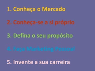 1. Conheça o Mercado
2. Conheça-se a si próprio
3. Defina o seu propósito
4. Faça Marketing Pessoal
5. Invente a sua carreira
 