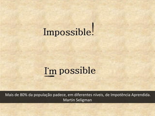 Mais de 80% da população padece, em diferentes níveis, de Impotência Aprendida.
Martin Seligman
 