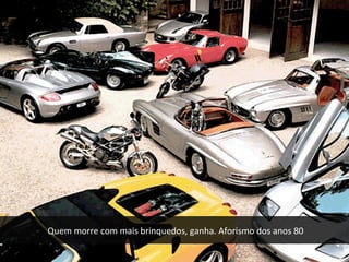 Quem morre com mais brinquedos, ganha. Aforismo dos anos 80
 