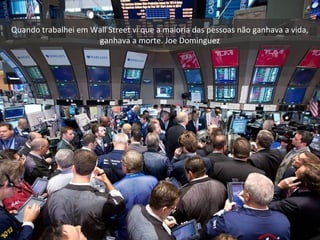 Quando trabalhei em Wall Street vi que a maioria das pessoas não ganhava a vida,
ganhava a morte. Joe Dominguez
 