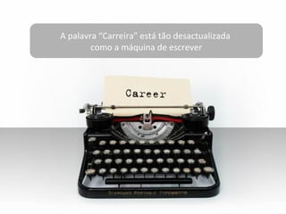 A palavra “Carreira” está tão desactualizada
como a máquina de escrever
 