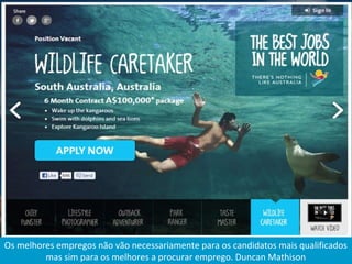 Os melhores empregos não vão necessariamente para os candidatos mais qualificados
mas sim para os melhores a procurar emprego. Duncan Mathison
 