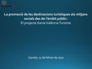 La promoció de les destinacions turístiques als mitjans
socials des de l’àmbit públic:
El projecte XarxaValènciaTurisme
Gandia, 17 de febrer de 2017
 