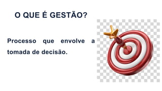 O QUE É GESTÃO?
Processo que envolve a
tomada de decisão.
 
