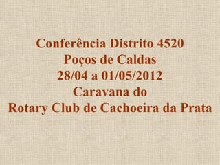 Conferência Distrito 4520
         Poços de Caldas
        28/04 a 01/05/2012
           Caravana do
Rotary Club de Cachoeira da Prata
 
