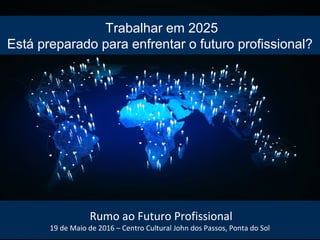 Trabalhar em 2025
Está preparado para enfrentar o futuro profissional?
Rumo ao Futuro Profissional
19 de Maio de 2016 – Centro Cultural John dos Passos, Ponta do Sol
 