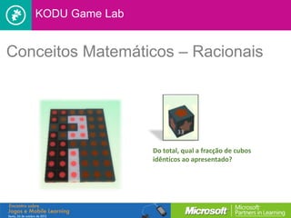 KODU Game Lab


Conceitos Matemáticos – Racionais




                   Do total, qual a fracção de cubos
                   idênticos ao apresentado?
 