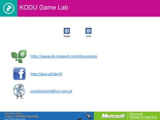 KODU Game Lab




  http://www.pil-network.com/discussions



  http://goo.gl/obnIV



  joseduartem@live.com.pt
 