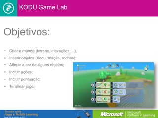 KODU Game Lab



Objetivos:
• Criar o mundo (terreno, elevações,…);
• Inserir objetos (Kodu, maçãs, rochas);
• Alterar a cor de alguns objetos;
• Incluir ações;
• Incluir pontuação;
• Terminar jogo.
 