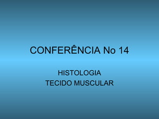 CONFERÊNCIA No 14
HISTOLOGIA
TECIDO MUSCULAR

 