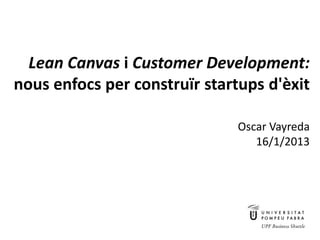 Lean Canvas i Customer Development:
   nous enfocs per construïr startups d'èxit

                                                                Oscar Vayreda
                                                                   16/1/2013




Lean Canvas i Customer Development:         - Oscar Vayreda -        16/1/2013 - pàg. 1
nous enfocs per construïr startups d'èxit
 